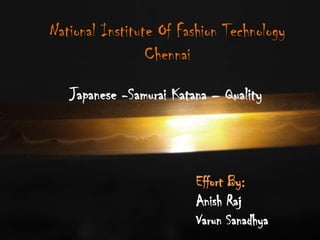 National Institute Of Fashion Technology
Chennai
Japanese -Samurai Katana – Quality

Effort By:
Anish Raj
Varun Sanadhya

 