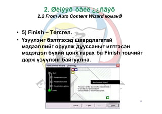 Б.Золзаяа
2. Øèíýýð ôàéë ¿¿ñãýõ
2.2 From Auto Content Wizard команд
•
•
5) Finish – Төгсгөл.
Үзүүлэнг бэлтгэхэд шаардлагатай
мэдээллийг оруулж дууссаныг илтгэсэн
мэдэгдэл бүхий цонх гарах ба Finish товчийг
дарж үзүүлэнг байгуулна.
11
 