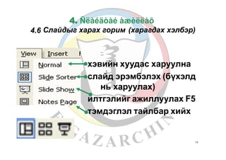 4.
Слайдыг
Ñëàéäòàé àæèëëàõ
харах горим (харагдах хэлбэр)4.6
хэвийн хуудас харуулна
слайд эрэмбэлэх (бүхэлд
нь харуулах)
илтгэлийг ажиллуулах F5
тэмдэглэл тайлбар хийх
19
 