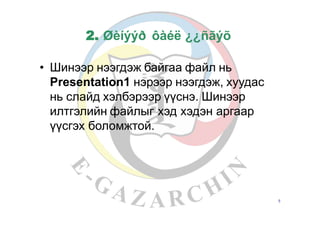 2. Øèíýýð ôàéë ¿¿ñãýõ
• Шинээр нээгдэж байгаа файл нь
Presentation1 нэрээр нээгдэж, хуудас
нь слайд хэлбэрээр үүснэ. Шинээр
илтгэлийн файлыг хэд хэдэн аргаар
үүсгэх боломжтой.
5
 