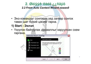 Б.Золзаяа
2. Øèíýýð ôàéë ¿¿ñãýõ
2.2 From Auto Content Wizard команд
• Энэ командыг сонгосон үед загвар сонгох
таван шат бүхий цэсийг гарна.
1) Start - Эхлэл
• Үзүүлэн байгуулах
гаргана.
дарааллыг харуулсан схем
7
 