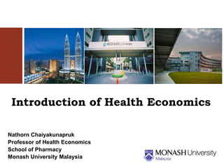 Introduction of Health Economics 
Nathorn Chaiyakunapruk 
Professor of Health Economics 
School of Pharmacy 
Monash University Malaysia 
 