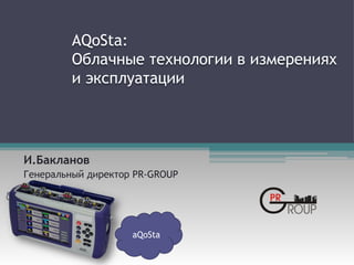 AQoSta:
Облачные технологии в измерениях
и эксплуатации
И.Бакланов
Генеральный директор PR-GROUP
aQoSta
 