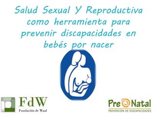 Salud Sexual Y Reproductiva 
como herramienta para 
prevenir discapacidades en 
bebés por nacer 
 