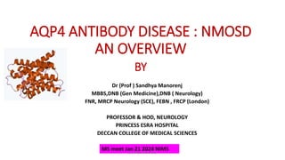 AQP4 ANTIBODY DISEASE : NMOSD
AN OVERVIEW
BY
Dr (Prof ) Sandhya Manorenj
MBBS,DNB (Gen Medicine),DNB ( Neurology)
FNR, MRCP Neurology (SCE), FEBN , FRCP (London)
PROFESSOR & HOD, NEUROLOGY
PRINCESS ESRA HOSPITAL
DECCAN COLLEGE OF MEDICAL SCIENCES
MS meet Jan 21 2024 NIMS
Sandhya Manorenj
 
