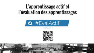 L’apprentissage actif et
l’évaluation des apprentissages
#EvalActif
AQPC 2014
 