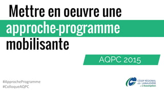 AQPC 2015
Mettre en oeuvre une
approche-programme
mobilisante
#ApprocheProgramme
#ColloqueAQPC
 