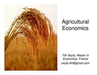 Agricultural
Economics
Tith Seyla, Master in
Economics, France
seyla.tith@gmail.com
 