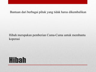 Bantuan dari berbagai pihak yang tidak harus dikembalikan 
Hibah merupakan pemberian Cuma-Cuma untuk membantu 
koperasi 
Hibah 
 