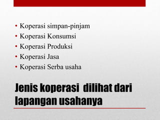 • Koperasi simpan-pinjam 
• Koperasi Konsumsi 
• Koperasi Produksi 
• Koperasi Jasa 
• Koperasi Serba usaha 
Jenis koperasi dilihat dari 
lapangan usahanya 
 