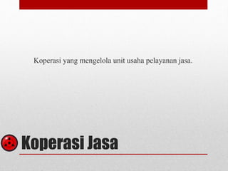 Koperasi yang mengelola unit usaha pelayanan jasa. 
Koperasi Jasa 
 