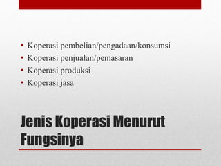 • Koperasi pembelian/pengadaan/konsumsi 
• Koperasi penjualan/pemasaran 
• Koperasi produksi 
• Koperasi jasa 
Jenis Koperasi Menurut 
Fungsinya 
 
