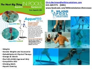 • Aquatic Workout Equipment
•Weights
•Aerobic Weights and Accessories
•Rehabilitation & Physical Therapy
•Storage & Islands
•Pool Lifts (ADA) Approved Only
•Competitive Aids
•Climbing Walls
•Aquatic Gaming
Chris.Beckman@wilkinssolutions.com
615-669-FIT1 (3481)
www.facebook.com/WilkinsSolutionsTennessee
 