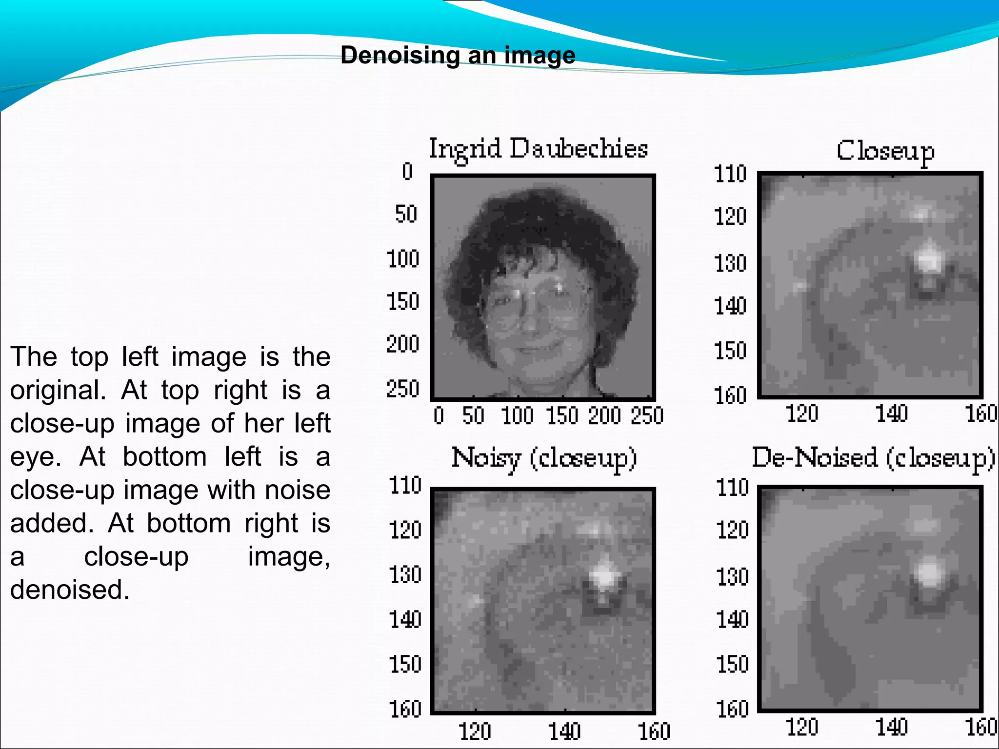 Denoising an image
The top left image is the
original. At top right is a
close-up image of her left
eye. At bottom left is a
close-up image with noise
added. At bottom right is
a close-up image,
denoised.
 