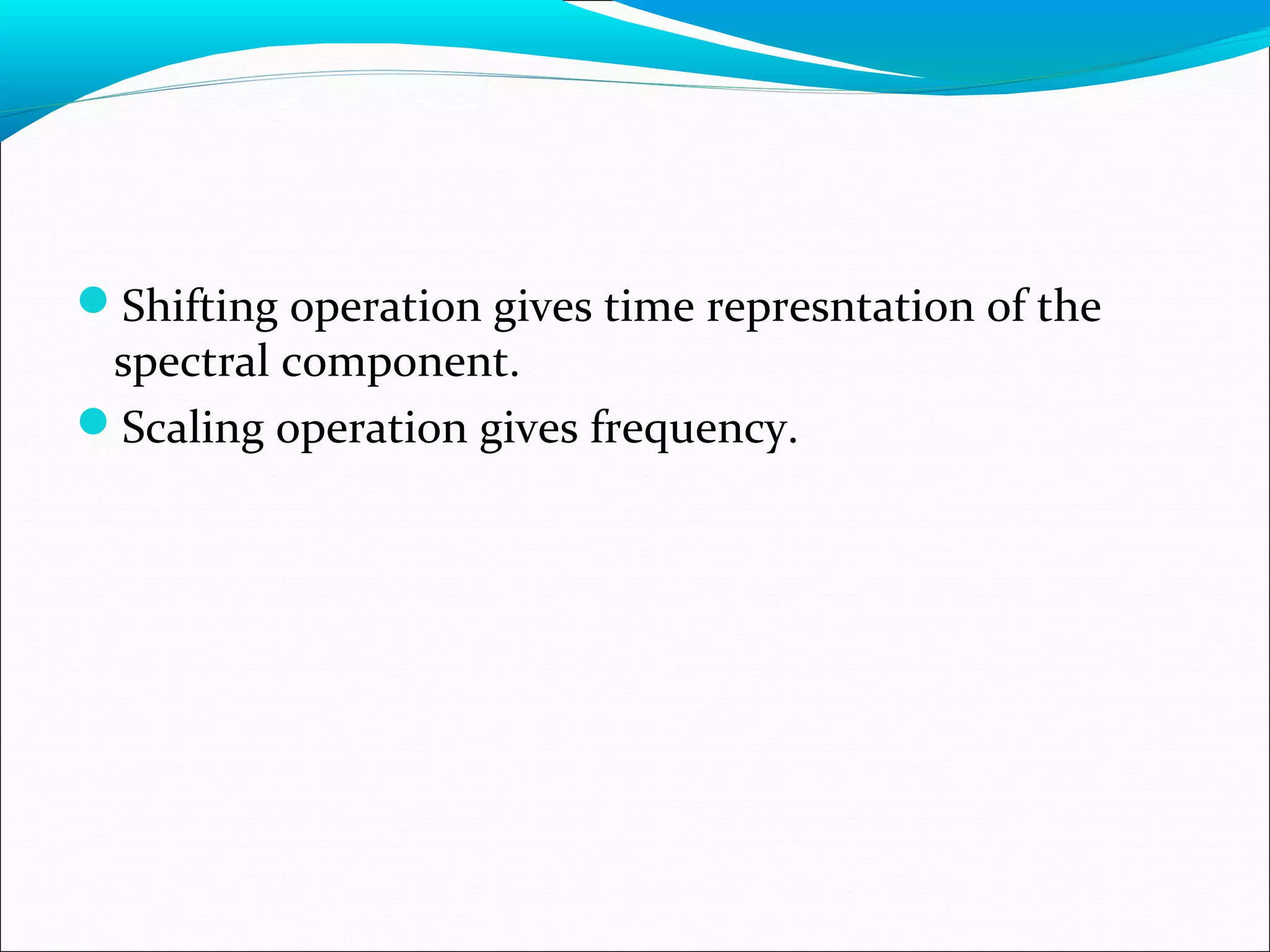 Shifting operation gives time represntation of the
spectral component.
Scaling operation gives frequency.
 
