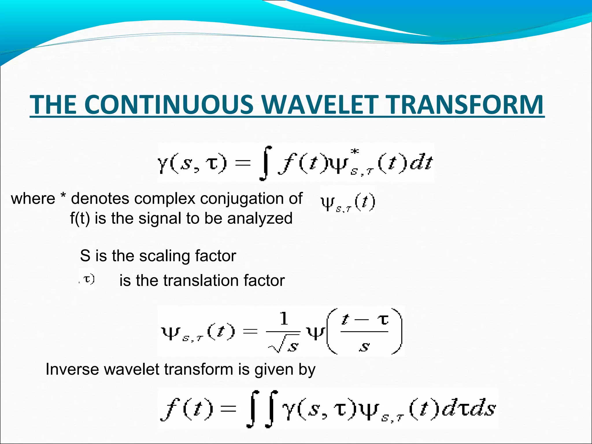 THE CONTINUOUS WAVELET TRANSFORM
where * denotes complex conjugation of
f(t) is the signal to be analyzed
S is the scaling factor
is the translation factor
Inverse wavelet transform is given by
 