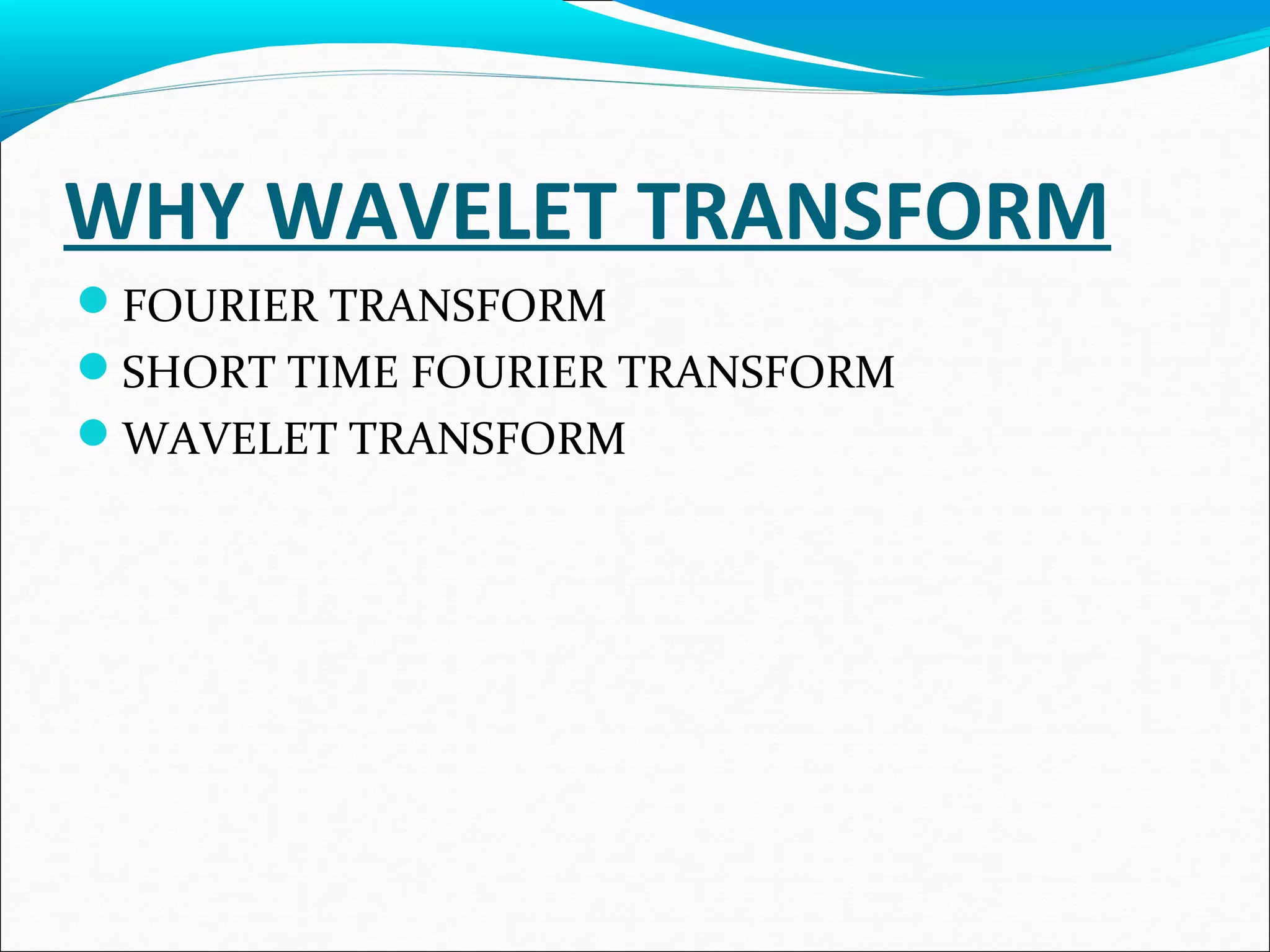 WHY WAVELET TRANSFORM
FOURIER TRANSFORM
SHORT TIME FOURIER TRANSFORM
WAVELET TRANSFORM
 