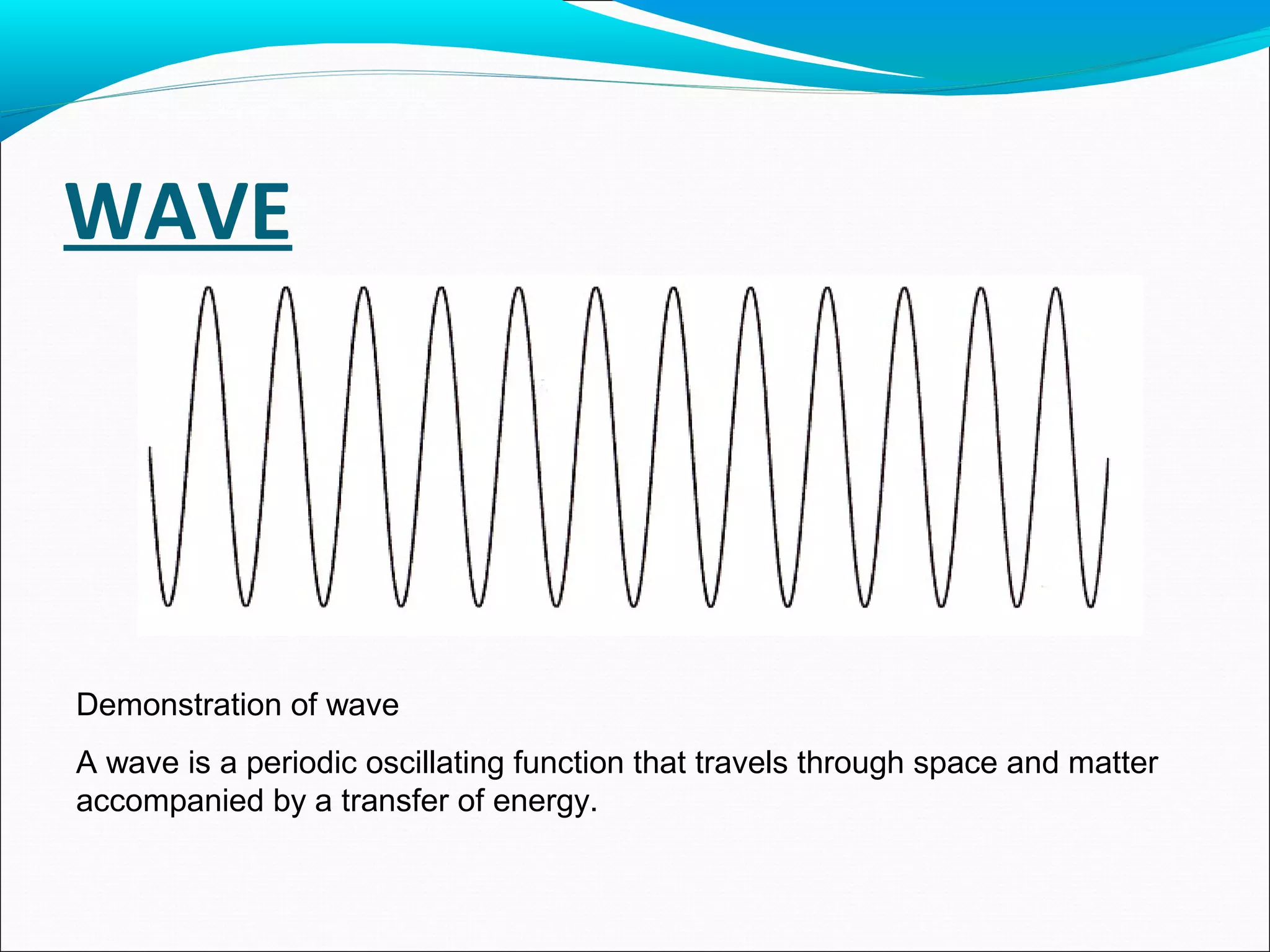 WAVE
Demonstration of wave
A wave is a periodic oscillating function that travels through space and matter
accompanied by a transfer of energy.
 