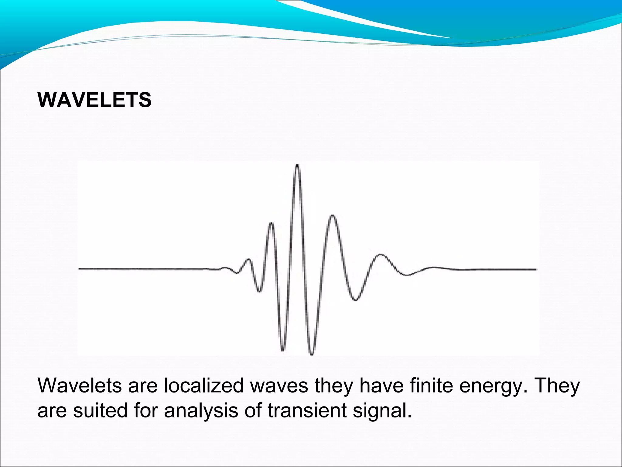 Wavelets are localized waves they have finite energy. They
are suited for analysis of transient signal.
WAVELETS
 