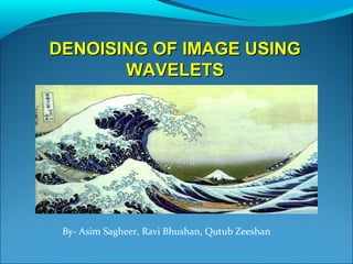 DENOISING OF IMAGE USINGDENOISING OF IMAGE USING
WAVELETSWAVELETS
By- Asim Sagheer, Ravi Bhushan, Qutub Zeeshan
 