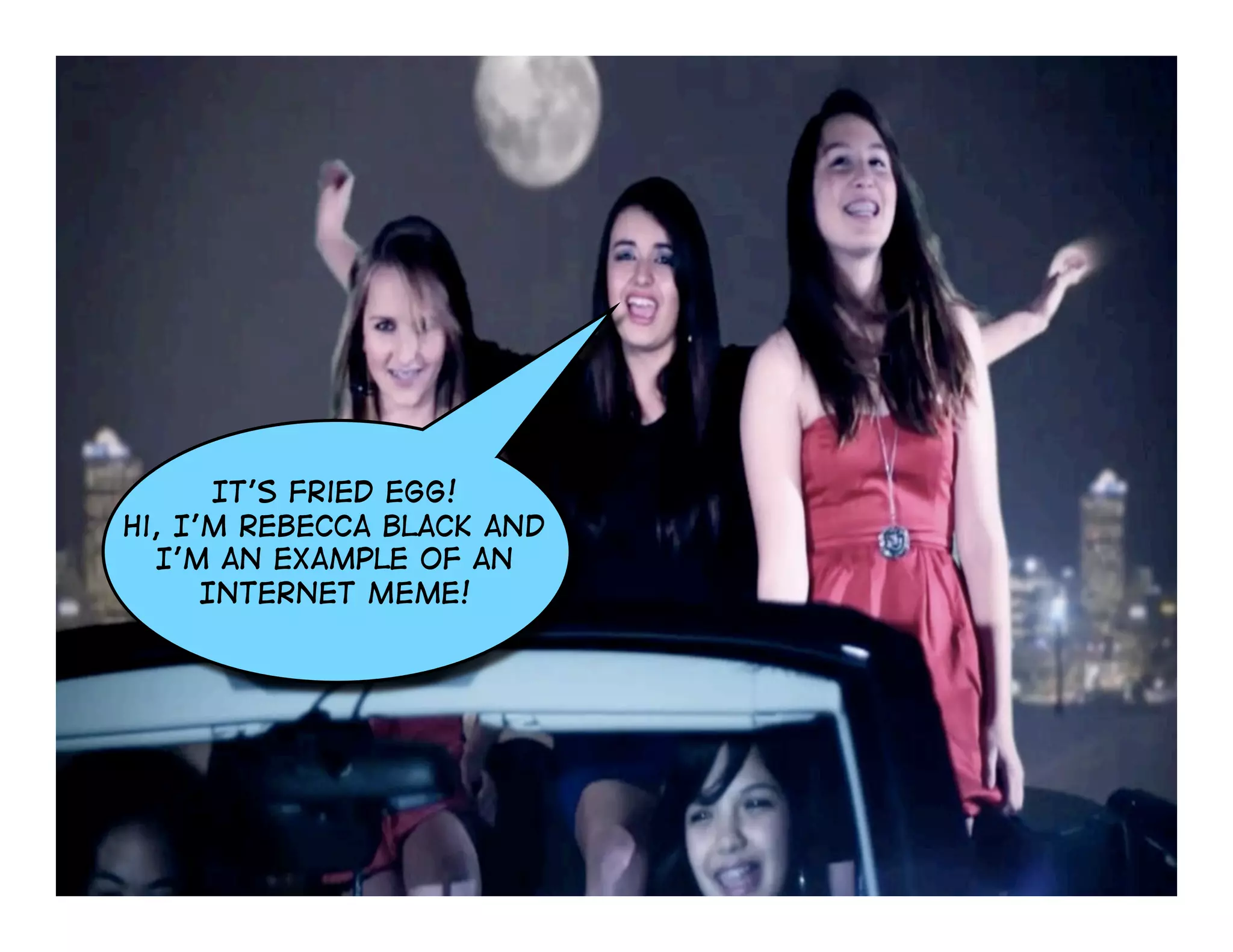 It’s Fried Egg!
Hi, I’m Rebecca Black and
I’m an example of an
Internet Meme!