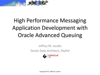 High Performance Messaging
Application Development with
Oracle Advanced Queuing
Jeffrey M. Jacobs
Senior Data Architect, PayPal
Copyright 2012, Jeffrey M. Jacobs
 