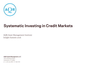 AQR Capital Management, LLC
Two Greenwich Plaza
Greenwich, CT 06830
p: +1.203.742.3600 | w: aqr.com
Systematic Investing in Credit Markets
AQR Asset Management Institute
Insight Summit 2016
 