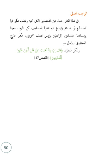 50
‫اجب‬‫و‬‫ال‬
‫العمل‬
‫الثغر‬ ‫هذا‬ ‫يف‬
‫الي‬ ‫التخصص‬ ‫عن‬ ‫احبث‬
‫حتبه‬
‫و‬
‫ت‬
‫فامي‬ ‫فكر‬ ،‫تقنه‬
‫نص‬ ‫فيه‬ ‫تبدع‬‫و‬ ‫تسامه‬ ‫ن‬‫أ‬ ‫تطيع‬‫تس‬
ً‫ة‬
،‫للمسلمني‬
،‫ا‬‫ري‬‫ظه‬ ‫كن‬
‫ينا‬‫مع‬
‫ومساعدا‬
،‫اجملرمني‬ ‫لصف‬ ‫ليس‬‫و‬ ‫ابطني‬‫ر‬‫امل‬ ‫للمسلمني‬
‫خارج‬ ‫فكر‬
... ‫ابذل‬‫و‬ ،‫الصندوق‬
‫و‬
‫شعارك‬ ‫ليكن‬
﴿
َ‫ر‬ ‫قال‬
‫ا‬ً‫ِري‬‫ه‬َ‫ظ‬ َ‫ون‬‫م‬‫ك‬َ‫أ‬ ْ‫ن‬َ‫ل‬َ‫ف‬ َّ َ
‫ىل‬َ‫ع‬ َ
‫ت‬ْ‫م‬َ‫ع‬ْ‫ن‬َ‫أ‬ ‫ا‬َ‫م‬ِ‫ب‬ ِ‫ذ‬
‫ب‬
﴾َ‫ني‬ِ‫م‬ِ‫ر‬ْ‫ج‬‫م‬‫م‬ْ‫ل‬ِ‫ذ‬‫ل‬
]
‫القصص‬
17
[
 