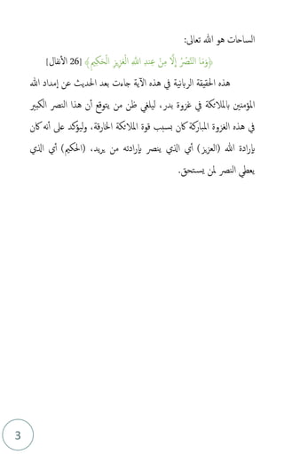3
‫تعاىل‬ ‫هللا‬ ‫هو‬ ‫الساحات‬
:
﴾ِ‫مي‬ِ‫ك‬َ‫ح‬ْ‫ل‬‫ا‬ ِ‫ز‬‫ي‬ِ‫ز‬َ‫ع‬ْ‫ل‬‫ا‬ ِ َّ
‫اَّلل‬ ِ‫د‬‫ن‬ِ‫ع‬ ْ‫ن‬ِ‫م‬ َّ‫ل‬
ِ
‫ا‬ ‫م‬ ْ
‫ص‬َّ‫ن‬‫ال‬ ‫ا‬َ‫م‬َ‫﴿و‬
]
26
‫نف‬‫ال‬
‫ال‬
[
‫هللا‬ ‫مداد‬‫ا‬ ‫عن‬ ‫احلديث‬ ‫بعد‬ ‫جاءت‬ ‫ية‬‫ال‬ ‫هذه‬ ‫يف‬ ‫نية‬‫ب‬‫الر‬ ‫احلقيقة‬ ‫هذه‬
‫هذا‬ ‫ن‬‫أ‬ ‫يتوقع‬ ‫من‬ ‫ظن‬ ‫ليلغ‬ ،‫بدر‬ ‫غزوة‬ ‫يف‬ ‫ملالئكة‬‫ب‬ ‫املؤمنني‬
‫الكبري‬ ‫النص‬
‫اكن‬ ‫نه‬‫أ‬ ‫عىل‬ ‫ليؤكد‬‫و‬ ،‫قة‬‫ر‬‫اخلا‬ ‫املالئكة‬ ‫قوة‬ ‫بسبب‬ ‫اكن‬ ‫املباركة‬ ‫الغزوة‬ ‫هذه‬ ‫يف‬
‫الي‬ ‫ي‬‫أ‬ )‫(احلكمي‬ ،‫يد‬‫ر‬‫ي‬ ‫من‬ ‫ادته‬‫ر‬‫ب‬ ‫ينص‬ ‫الي‬ ‫ي‬‫أ‬ )‫يز‬‫ز‬‫(الع‬ ‫هللا‬ ‫ادة‬‫ر‬‫ب‬
.‫تحق‬‫يس‬ ‫ملن‬ ‫النص‬ ‫يعط‬
 
