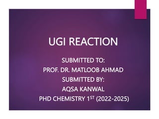 UGI REACTION
SUBMITTED TO:
PROF. DR. MATLOOB AHMAD
SUBMITTED BY:
AQSA KANWAL
PHD CHEMISTRY 1ST (2022-2025)
 
