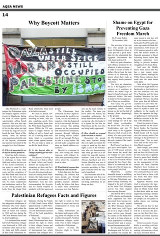 Adie Mormech is a cam-
paigner for Palestinian rights
and helped organise various
events in Manchester during
the week of action against
supermarkets selling Israeli
products. Adie was also cap-
tured and imprisoned by Isra-
el for six days when he tried
to break the siege in Gaza on
board the boat ‘Spirit of Hu-
manity’. Here, he answers
some questions about the role
of the boycott, divestment
and sanction movement in the
struggle for a free Palestine.
Q: Why is it important for us
to boycott Israeli products?
Israel has had a monopo-
ly in the region that we need
to challenge, to make them
think and realise that the rest
of the world community is
not going to stand for this.
This has gone on for sixty
years and the occupation of
the West Bank and Gaza has
gone on for forty years so it
really is time for mobilisa-
tion. So many corporations
and institutions, such as Tes-
co are selling produce like
herbs from the illegal West
Bank settlements. They need
to be held to account.
We need to detach our-
selves from people who are
investing in Israel, who are
also supplying goods from
Israel particularly those from
the West Bank illegal Settle-
ments. Whilst the US con-
tinues to supply billions of
dollars of aid to Israel and
the EU is making more trade
links, Israel is committing
more crimes against human-
ity. We can make a stand as
we did for South Africa.
Q: Is the boycott able to
change anything for the Pal-
estinians?
The boycott is having an
effect, just as it had an effect
in South Africa and Israeli
farmers are saying that it is
impacting on them and they
are worried. These calls for
boycott, divestment and sanc-
tions are coming from Pales-
tinians, the trade unions and
grassroots movements. The
Palestinians were the ones
recommending the boycotts
and we should respond in
solidarity with the oppressed
people.
The Palestinians have
contacted all these organisa-
tions around the world to say
“Look, we are still under oc-
cupation, what has happened
so far is not enough. We have
tried avenues like putting
pressure on the government
and international institutions;
pressure through lobbying
and writing articles, leaflet-
ing. It’s not enough. We have
to take it a step further. We
are still under occupation and
there are Israeli soldiers eve-
rywhere.”
Boycott is a response to
that. Also seeing the Israeli
response, with ordinary Is-
raelis now questioning them-
selves about the occupation
lends it value.
Q:What kind of response has
the boycott calls received?
It feels that since the Gaza
bombings, the violence that
many people saw through
the news and TV, has made
people’s reaction different.
I really do believe that there
is much more mainstream
consensus now that Palestin-
ians are the main victims in
the conflict. The more you
know about the history, the
expanding settlements, the
house demolitions and who is
occupying who, the harder it
is to ignore the fact that the
Palestinians are the ones who
are being totally oppressed.
Q: How should we respond
if the reaction is hostile?
Remember the people
who were lynched during
the civil rights movement for
trying to stand up for their
rights. Look at the Palestin-
ians who are demonstrating
who often get shot at or ar-
rested for peaceful demon-
strations. Look at the South
African Apartheid and how
Nelson Mandela was one of
the world’s most notorious
terrorists according to Mar-
garet Thatcher until the very
end of apartheid.
Just remember who is be-
ing oppressed and then you
will know that even if you
are being confronted, we are
doing our duty.
Palestinian refugees are
the indigenous inhabitants of
Palestine who were dispos-
sessed or expelled when the
state of Israel was formed
in 1948 and also during the
1967 war between Israel and
its Arab neighbours.
It is estimated that around
half of all Palestinian villages
were destroyed in 1948 with
numerous cities such as Hai-
fa, Akka and Yaffa cleared
of their Arab, Palestinian in-
habitants. During the Nakba
of 1948, Israeli forces killed
approximately 13,000 Pales-
tinians and forcibly evicted
737,166 Palestinians (around
75% of the Arab population
of Palestine).
Since the formation of
Israel, Palestinians have been
refused the right to return
to their villages, homes and
country. This is in violation
of International law which
stipulates that refugees have
the right to return to their
homes of origin and receive
compensation of losses and
damages.
Today, Palestinians are
the largest and longest suffer-
ing group of refugees in the
world with around 6.5 million
Palestinian refugees world-
wide. One in three refugees
worldwide is Palestinian.
Source: Al-awda, The
Palestine Right to Return
Coalition.
By Yvonne Ridley
26 December 2009
The activities of the rent
boys who parade up and
down Al-Shawarby Street in
Cairo provide a good meta-
phor for the relationship the
Egyptian Government has
with Israel and the US.
Both are quite shameless
and ruthless; prepared to do
whatever it takes to please ...
in order to secure a fistful of
dollars. But at least the man
whores of Al Shawarby are
honest about their trade as
they eagerly hustle potential
customers.
Yes, they are shameless
but so is the Egyptian Gov-
ernment as it continues to
enforce the brutal siege in
Gaza for Israel’s pleasure and
America’s dollars. The tears
it sheds for the besieged peo-
ple of Gaza are crocodilian.
And today the govern-
ment stands before its people
completely naked, without
honour as the last fig leaf of
decency floats despairingly
to the ground.
I am making this rather
crude analogy as I sit in my
hotel room over-looking
the River Nile. The view is
breath-taking and just 50
yards away is the Egyptian
Museum which reveals a rich
history of a once great coun-
try. The buildings around are
decrepit, rundown like much
of the country.
But I haven’t sat down to
give you a travel report. I am
one of 1400 peace activists
from across the world that
are trapped in Cairo unable
to move forward to take part
in the Gaza Freedom March
planned for New Year’s Day.
Most of us answered the ral-
lying call of the US peace ac-
tivist group Code Pink.
Meanwhile another
shameful drama is unfolding
just a few hundred miles away
as life-long Palestinian sup-
porter George Galloway sits
trapped in the port of Aqaba
as his latest Viva Palestina
convoy has been stopped
from moving forward.
The British MP’s convoy
of 250 vehicles and hundreds
more supporters has been
prevented from leaving Jor-
dan with its much needed
aid. Why? Because America
and Israel have told Egypt
not to let a single vehicle or
peace activist pass through
its country to the Rafah bor-
der and in to Gaza where an
entire population is suffering
beyond belief and, it seems,
beyond humanitarian relief.
So why doesn’t Egypt tell
Washington and Tel Aviv to
get stuffed? For exactly the
same reason a rent boy will
do as his master tells him ...
hard cash. Proof? Exactly two
years ago under the Bush Ad-
ministration, both houses of
US Congress agreed to with-
hold 100 million dollars in
financial assistance to Egypt
following Israeli claims that
Egyptian authorities were
failing to prevent weapons
smuggling to the Gaza Strip.
And now the Middle
East’s most active rent boy
has a new master pimp,
Barack Obama; although his
White House enforcers have
made sure the same house
rules apply.
Now while the Egyptian
Government might bend over
backwards, or just bend over,
the real enforcers will find
Viva Palestina and the Gaza
Freedom Marchers far less
compliant. We have travelled
from more than 40 different
countries to Cairo while oth-
ers have driven thousands of
miles to Aqaba to show our
solidarity to the people of
Gaza. We represent the larg-
est gathering of international
solidarity activists in the his-
tory of the Middle East.
Using the pretext of esca-
lating tensions on the Gaza-
Egypt border, the Egyptian
Foreign Ministry said that the
Rafah border will be closed
over the coming weeks. Our
message to the politicians is
crystal clear: “Let us enter
Gaza and let the Gaza Free-
dom March proceed.”
Quite simply, you cannot
buy us. Integrity, freedom
and our love for Gaza is not
for sale at any price. Egyptian
Security goons have already
used fear and intimidation
on the management of the
venues the Gaza Freedom
Marchers have booked, as
well as transport companies
who contracted buses to carry
us from Cairo to Gaza, with
the result that these deals
have been cancelled.
Egyptian Security even
tried to pressurise the man-
agement of the Groppi coffee
shop on Midan Talaat Harb
to shut down while we were
organising meetings. Despite
warning us that more than
six people can not gather in
public places our meeting
continued.
We will not bow to fear
and intimidation but what we
will do is increase the pres-
sure on the Rent Boy Gov-
ernment and where injustice
is the law resistance is our
duty.
British journalist Yvonne
Ridley is travelling with Indy
film-maker Warren Biggs
making a documentary about
the Gaza Freedom March.
AQSA NEWS
14
Why Boycott Matters
Palestinian Refugees Facts and Figures
Shame on Egypt for
Preventing Gaza
Freedom March
 