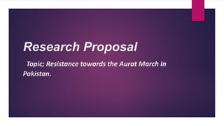Research Proposal
Topic; Resistance towards the Aurat March In
Pakistan.
 