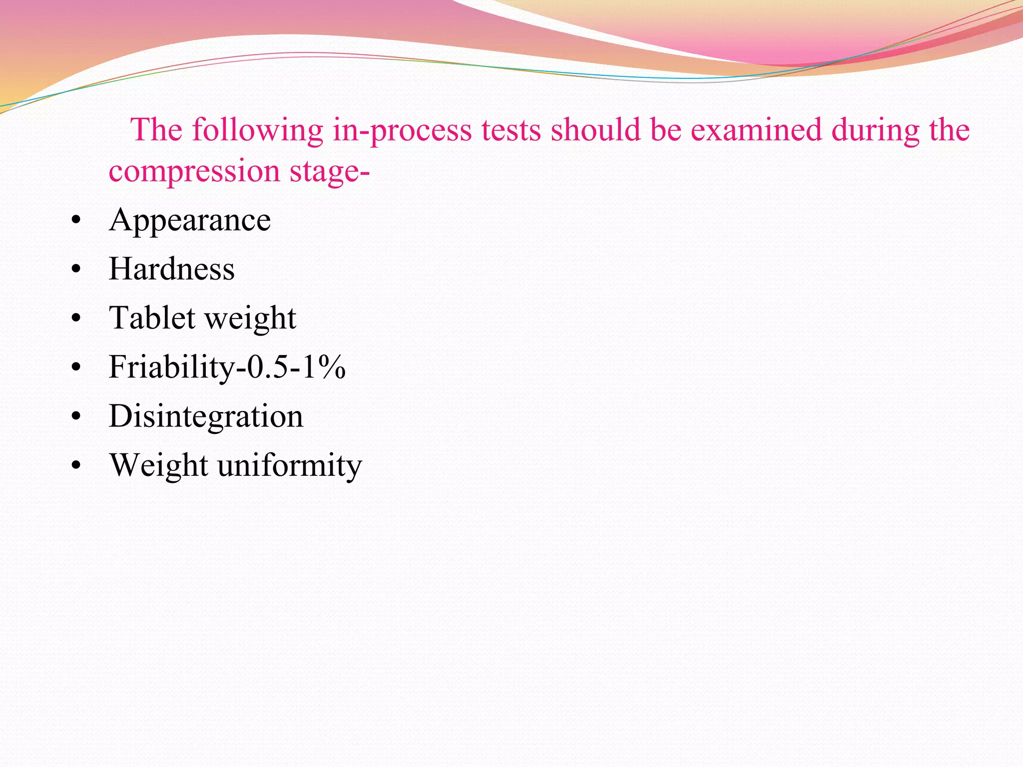 The following in-process tests should be examined during the
compression stage-
• Appearance
• Hardness
• Tablet weight
• Friability-0.5-1%
• Disintegration
• Weight uniformity
 