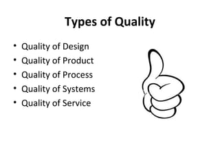 Types of Quality 
• Quality of Design 
• Quality of Product 
• Quality of Process 
• Quality of Systems 
• Quality of Service 
 