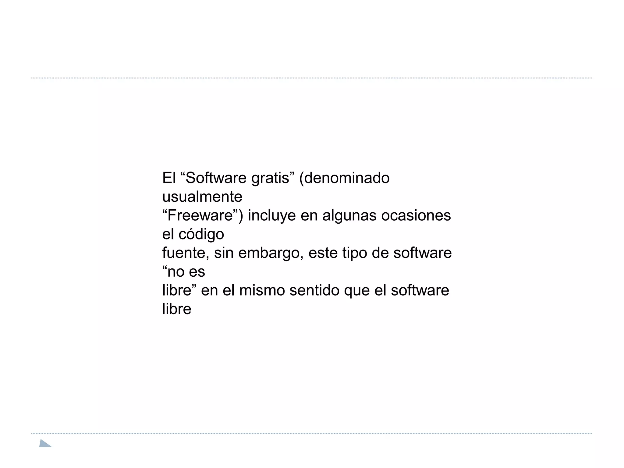 El “Software gratis” (denominado usualmente“Freeware”) incluye en algunas ocasiones el códigofuente, sin embargo, este tipo de software “no eslibre” en el mismo sentido que el software libre