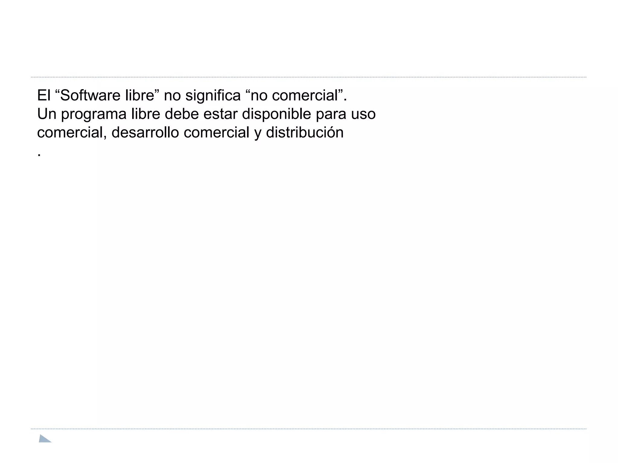 El “Software libre” no significa “no comercial”.Un programa libre debe estar disponible para usocomercial, desarrollo comercial y distribución.