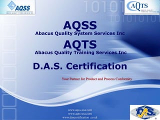 AQSS
Abacus Quality System Services Inc


           AQTS
Abacus Quality Training Services Inc


D.A.S. Certification
          Your Partner for Product and Process Conformity




            www.aqss-usa.com                                LOGO
             www.aqts-usa.com
          www.dascertification .co.uk                          1
 