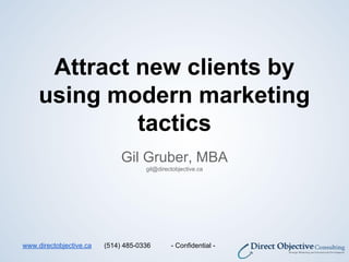 Attract new clients by
using modern marketing
tactics
Gil Gruber, MBA
gil@directobjective.ca
www.directobjective.ca (514) 485-0336 - Confidential -
 