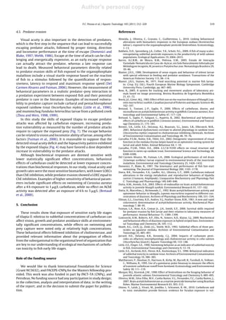 Author's personal copy

                                                P.C. Pessoa et al. / Aquatic Toxicology 105 (2011) 312–320                                                               319


4.5. Predator evasion                                                           References

    Visual acuity is also important in the detection of predators,              Almeida, J., Oliveira, C., Gravato, C., Guilhermino, L., 2010. Linking behavioural
                                                                                     alterations with biomarkers responses in the European seabass Dicentrarchus
which is the ﬁrst step in the sequence that can lead to successfully                 labrax L. exposed to the organophosphate pesticide fenitrothion. Ecotoxicology,
escaping predator attacks, followed by proper timing, direction                      1–13.
and locomotor performance at the time of escape (Domenici and                   Baldwin, D.H., Spromberg, J.A., Collier, T.K., Scholz, N.L., 2009. A ﬁsh of many scales:
                                                                                     extrapolating sublethal pesticide exposures to the productivity of wild salmon
Blake, 1997; Webb, 1986). Escape at the time of attack can be chal-                  populations. Ecological Applications 19, 2004–2015.
lenging and energetically expensive, as an early escape response                Barros, A.C.B.M., de Moura, R.M., Pedrosa, E.M., 2005. Estudo de Interacão                 ¸
can actually attract the predator, whereas a late response can                       Variedade-Nematicida em Cana-de-Acúcar, em Solo Naturalmente Infestado por
                                                                                                                                 ¸
                                                                                     Meloidogyne incognita, M. javanica e Pratylenchus zeae. Nematologia Brasileira 29,
lead to death. Measured behavioral parameters directly related                       39–46.
to predator evasion skills of ﬁsh exposed to the organophosphate                Blaxter, J.H.S., 1986. Development of sense organs and behaviour of teleost larvae
malathion include a visual startle response based on the reaction                    with special reference to feeding and predator avoidance. Transactions of the
                                                                                     American Fisheries Society 115, 98–114.
of ﬁsh to a stimulus followed by the quantiﬁcation of respon-
                                                                                Blaxter, J.H.S., Staines, M., 1971. Food searching potential in marine ﬁsh larvae.
siveness, latency to respond and maximum response speed (Del                         In: Crisp, D.J. (Ed.), Fourth European Marine Biology Symposium. Cambridge
Carmen Alvarez and Fuiman, 2006). However, the measurement of                        University Press, Cambridge, pp. 467–485.
behavioral parameters in a realistic predator–prey interaction in               Bose, R., 2005. A system for tracking and movement analysis of laboratory ani-
                                                                                     mals based on image processing. Revista Brasileira de Engenharia Biomédica
a predation experiment between exposed ﬁsh and their potential                       21, 61–72.
predator is rare in the literature. Examples of increased vulnera-              Breck, J.E., Gitter, M.J., 1983. Effect of ﬁsh size on the reactive distance of bluegill (Lep-
bility to predator capture include carbaryl and pentachlorophenol                    omis macrochirus) sunﬁsh. Canadian Journal of Fisheries and Aquatic Sciences 40,
                                                                                     162–167.
exposed rainbow trout Oncorhynchus mykiss (Little et al., 1990),                Bretaud, S., Toutant, J.-P., Saglio, P., 2000. Effects of carbofuran, diuron, and
and mummichog Fundulus heteroclitus larvae from a polluted creek                     nicosulfuron on acetylcholinesterase activity in goldﬁsh (Carassius auratus). Eco-
(Zhou and Weis, 1998, 1999).                                                         toxicology and Environmental Safety 47, 117–124.
                                                                                Bretaud, S., Saglio, P., Saligaut, C., Auperin, B., 2002. Biochemical and behavioral
    In this study the skills of exposed tilapia to escape predator                   effects of carbofuran in goldﬁsh (Carassius auratus). Environmental and Toxicol-
attacks was affected by carbofuran exposure, increasing preda-                       ogy Chemistry 21, 175–181.
tion vulnerability as measured by the number of predator attacks                Brewer, S.K., Little, E.E., DeLonay, A.J., Beauvais, S.L., Jones, S.B., Ellersieck, M.R.,
                                                                                     2001. Behavioral dysfunctions correlate to altered physiology in rainbow trout
require to capture the exposed prey (Fig. 7). The escape behavior                    (Oncorynchus mykiss) exposed to cholinesterase-inhibiting chemicals. Archives
can be related to vision and locomotor ability of larvae, among other                of Environmental Contamination and Toxicology 40, 70–76.
factors (Fuiman et al., 2006). It is reasonable to suppose that the             Carvalho, P.S.M., Noltie, D.B., Tillitt, D.E., 2002. Ontogenetic improvement of visual
                                                                                     function in the medaka Oryzias latipes based on an optomotor testing system for
detected visual acuity deﬁcit and the hipoactivity pattern exhibited
                                                                                     larval and adult ﬁshes. Animal Behaviour 64, 1–10.
by the exposed tilapia (Fig. 4) may have favored a dose dependent               Carvalho, P.S.M., Tillitt, D.E., 2004. 2,3,7,8-TCDD effects on visual structure and
increase in vulnerability to the predator attacks.                                   function in swim-up rainbow trout. Environmental Science and Technology 38,
    Although biochemical responses are deemed sensitive with                         6300–6306.
                                                                                Del Carmen Alvarez, M., Fuiman, L.A., 2006. Ecological performance of red drum
lower statistically signiﬁcant effect concentrations, behavioral                     (Sciaenops ocellatus) larvae exposed to environmental levels of the insecticide
effects of carbofuran could be detected at lower exposure concen-                    malathion. Environmental and Toxicology Chemistry 25, 1426–1432.
trations than biochemical responses. In our study, visual acuity and            Domenici, P., Blake, R., 1997. The kinematics and performance of ﬁsh fast-start
                                                                                     swimming. The Journal of Experimental Biology 200, 1165–1178.
growth rates were the most sensitive biomarkers, with lower LOECs               Dutra, B.K., Fernandes, F.A., Lauffer, A.L., Oliveira, G.T., 2009. Carbofuran-induced
than ChE inhibition, while predator evasion showed a LOEC equal to                   alterations in the energy metabolism and reproductive behaviors of Hyalella
ChE inhibition. Examples of higher sensitivity of behavioral param-                  castroi (Crustacea, Amphipoda). Comparative Biochemistry and Physiology Part
                                                                                     C: Toxicology and Pharmacology 149, 640–646.
eters include signiﬁcant effects on swimming of Carassius auratus               Dutta, H.M., Arends, D.A., 2003. Effects of endosulfan on brain acetylcholinesterase
after a 4 h exposure to 1 g/L carbofuran, while no effect on AChE                    activity in juvenile bluegill sunﬁsh. Environmental Research 91, 157–162.
activity was detected after an exposure of 6 h to 5 g/L (Bretaud                Dutta, H., Marcelino, J., Richmonds, C., 1992. Brain acetylcholinesterase activity and
                                                                                     optomotor behavior in bluegills, Lepomis macrochirus exposed to different con-
et al., 2000).                                                                       centrations of diazinon. Archives of Physiology and Biochemistry 100, 331–334.
                                                                                Ellman, G.L., Courtney, K.D., Andres, V.J., Feather-Stone, R.M., 1961. A new and rapid
                                                                                     colorimetric determination of acetylcholinesterase activity. Biochemical Phar-
5. Conclusion                                                                        macology 7, 88–95.
                                                                                Fuiman, L.A., Rose, K.A., Cowan Jr., J.H., Smith, E.P., 2006. Survival skills required
                                                                                     for predator evasion by ﬁsh larvae and their relation to laboratory measures of
    These results show that exposure of sensitive early life stages
                                                                                     performance. Animal Behaviour 71, 1389–1399.
of tilapia O. niloticus to sublethal concentrations of carbofuran can           Gaworecki, K.M., Roberts, A.P., Ellis, N., Sowers, A.D., Klaine, S.J., 2009. Biochemical
affect vision, growth and predator avoidance skills at environmen-                   and behavioral effects of diazinon exposure in hybrid striped bass. Environmen-
tally signiﬁcant concentrations, while effects on swimming and                       tal Toxicology and Chemistry 28, 105–112.
                                                                                Heath, A.G., Cech, J.J., Zinkl, J.G., Steele, M.D., 1993. Sublethal effects of three pes-
prey capture were noted only at relatively high concentrations.                      ticides on Japanese medaka. Archives of Environmental Contamination and
These behavioral effects followed inhibition of cholinesterase, and                  Toxicology 25, 485–491.
provided relevant information about the propagation of effects                  Jarrard, H.E., Delaney, K.R., Kennedy, C.J., 2004. Impacts of carbamate pesti-
                                                                                     cides on olfactory neurophysiology and cholinesterase activity in coho salmon
from the suborganismal to the organismal level of organization that                  (Oncorhynchus kisutch). Aquatic Toxicology 69, 133–148.
are key to our understanding of ecological mechanisms of carbofu-               Little, E.E., Finger, S.E., 1990. Swimming behavior as an indicator of sublethal toxicity
ran toxicity to ﬁsh early life stages.                                               in ﬁsh. Environmental Toxicology and Chemistry 9, 13–19.
                                                                                Little, E.E., Archeski, R.D., Flerov, B.A., Kozlovskaya, V.I., 1990. Behavioral indicators
                                                                                     of sublethal toxicity in rainbow trout. Archives of Environmental Contamination
                                                                                     and Toxicology 19, 380–385.
Role of the funding source
                                                                                Matthiessen, P., Sheahan, D., Harrison, R., Kirby, M., Rycroft, R., Turnbull, A., Volkner,
                                                                                     C., Williams, R., 1995. Use of a gammarus pulex bioassay to measure the effects
    We would like to thank International Foundation for Science                      of transient carbofuran runoff from farmland. Ecotoxicology and Environmental
                                                                                     Safety 30, 111–119.
(Grant W/3632), and FACEPE-CNPq for the Masters fellowship pro-
                                                                                Morgan, M.J., Kiceniuk, J.W., 1990. Effect of fenitrothion on the foraging behavior of
vided. This work was also funded in part by INCT-TA (CNPq), and                      juvenile atlantic salmon. Environmental Toxicology and Chemistry 9, 489–495.
Petrobras. No funding source had any participation in study design;             Oliveira, M.M., Silva Filho, M.V., Cunha Bastos, V.L., Fernandes, F.C., Cunha Bastos, J.,
in the collection, analysis and interpretation of data; in the writing               2007. Brain acetylcholinesterase as a marine pesticide biomarker using Brazilian
                                                                                     ﬁshes. Marine Environmental Research 63, 303–312.
of the report; and in the decision to submit the paper for publica-             Otieno, P., Lalah, J., Virani, M., Jondiko, I., Schramm, K.-W., 2010. Carbofuran and
tion.                                                                                its toxic metabolites provide forensic evidence for furadan exposure in vul-
 