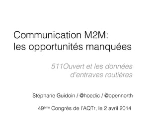 Communication M2M:
les opportunités manquées
511Ouvert et les données
d’entraves routières
Stéphane Guidoin / @hoedic / @opennorth
49ème
Congrès de l’AQTr, le 2 avril 2014
 