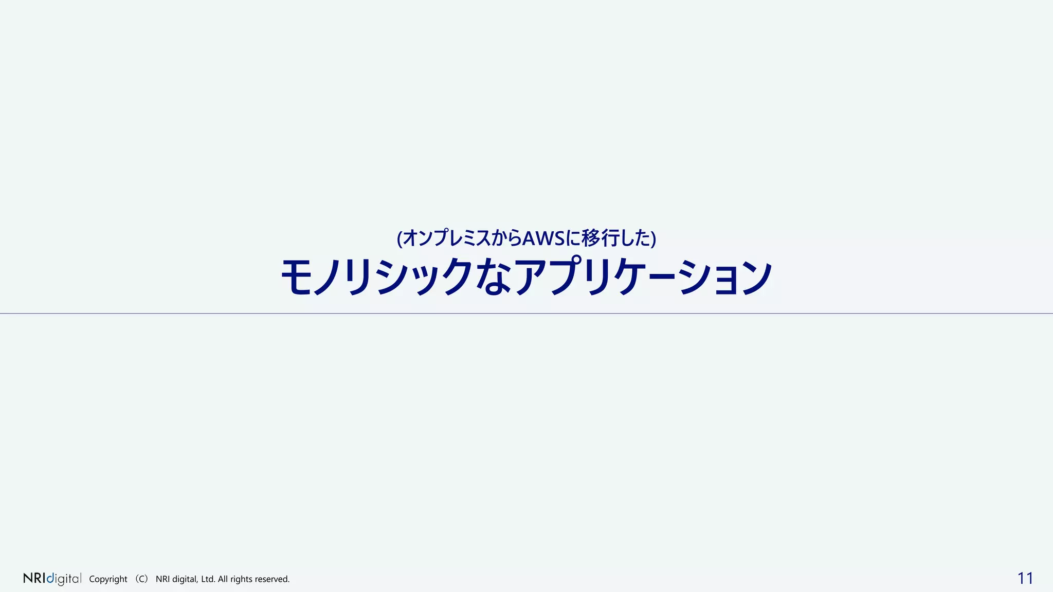 11Copyright （C） NRI digital, Ltd. All rights reserved.
(オンプレミスからAWSに移行した)
モノリシックなアプリケーション
 