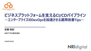 ビジネスプラットフォームを支えるCI/CDパイプライン
～エンタープライズのDevOpsを加速させる運用改善Tips～
2020年7月29日
NRIデジタル株式会社
安藤 裕紀
 