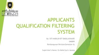 APPLICANTS
QUALIFICATION FILTERING
SYSTEM
By: SITI NABILAH BT ISMAIL@SHAARI
040899
Pembangunan Perisian(Semester 6)
Supervisor’s Name: En Mohd Isa b. Awang
 