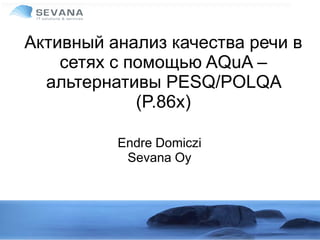 Активный анализ качества речи в
сетях с помощью AQuA –
альтернативы PESQ/POLQA
(P.86x)
Endre Domiczi
Sevana Oy
 