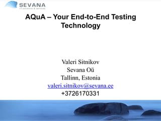 AQuA – Your End-to-End Testing
Technology
Valeri Sitnikov
Sevana Oü
Tallinn, Estonia
valeri.sitnikov@sevana.ee
+3726170331
 