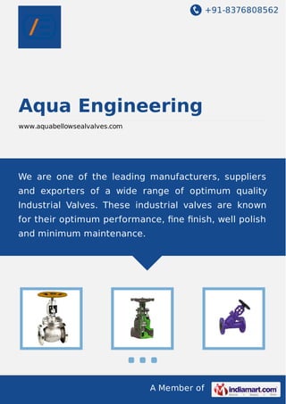 +91-8376808562

Aqua Engineering
www.aquabellowsealvalves.com

We are one of the leading manufacturers, suppliers
and exporters of a wide range of optimum quality
Industrial Valves. These industrial valves are known
for their optimum performance, ﬁne ﬁnish, well polish
and minimum maintenance.

A Member of

 