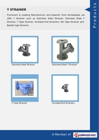 Prominent & Leading Manufacturer and Exporter from Ahmedabad, we
oﬀer Y Strainer such as Stainless Steel Strainer, Stainless Steel Y
Strainer, Y Type Strainer, Screwed End Strainers, Pot Type Strainer and
Basket type Strainer.

Stainless Steel Strainer

Stainless Steel Y Strainer

Y Type Strainer

Screwed End Strainers

A Member of

Products

Y STRAINER

 