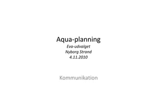 Aqua-planning
Eva-udvalget
Nyborg Strand
4.11.20104.11.2010
Kommunikation
 
