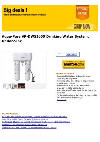 Aqua-Pure AP-DWS1000 Drinking Water System,
Under-Sink


                                                                    Price :
                                                                              CHECK PRICE




                                                               TECHNICAL DETAILS:
                                                               q   Reduces chlorine taste and odor for more
                                                                   appealing drinking water
                                                               q   Reduces particulate and rust to help preserve
                                                                   plumbing and fixtures
                                                               q   Reduces lead, VOCs, MTBE, and parasitic
                                                                   protozoan cysts for peace of mind
                                                               q   Automatic shutoff meter reminds user to change
                                                                   cartridges
                                                               q   Sanitary twist-off cartridge design to help provide
                                                                   fast and easy cartridge change
                                                               q   Read more




You May Also Like
Aqua-Pure #APDW80/90 Replacement Cartridge for Drinking Water System Filters
Water Filter Purifier Faucet European Style Brushed Nickel
Waste King L-8000 Legend Series 1.0-Horsepower Continuous Feed Garbage Disposal
AP-DW80/90 Aqua Pure Replacement Filter Cartridge Set
InSinkErator Evolution Compact 3/4 HP Household Garbage Disposer
 