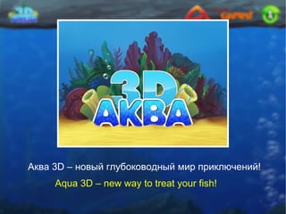 Aqua 3D – new way to treat your fish! Аква 3 D –  новый глубоководный мир приключений! 